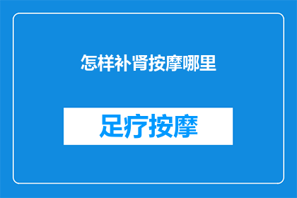怎样补肾按摩哪里(如何通过按摩特定穴位来有效补肾？)