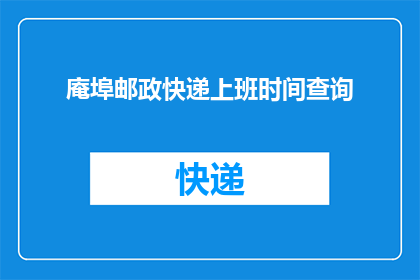庵埠邮政快递上班时间查询(庵埠邮政快递的工作时间是什么时候？)
