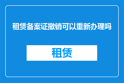 租赁备案证撤销可以重新办理吗(租赁备案证撤销后能否重新办理？)