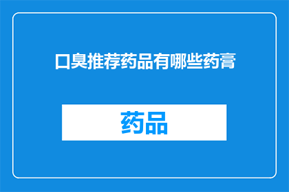 口臭推荐药品有哪些药膏(口臭问题如何得到缓解？推荐哪些药膏可以有效改善口腔异味？)