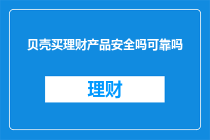 贝壳买理财产品安全吗可靠吗(购买贝壳理财产品的安全性和可靠性如何？)