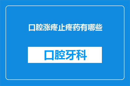 口腔涨疼止疼药有哪些(口腔疼痛难忍，止疼药有哪些选择？)