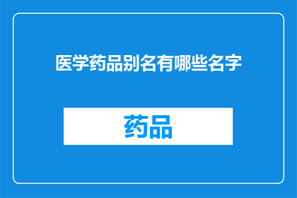 医学药品别名有哪些名字(医学药品的别名有哪些？)