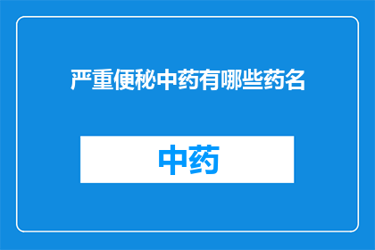 严重便秘中药有哪些药名(您是否知道有哪些中药可以帮助治疗严重的便秘问题？)
