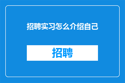 招聘实习怎么介绍自己(如何有效地在招聘过程中介绍自己以吸引实习机会？)