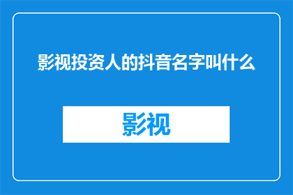 影视投资人的抖音名字叫什么(影视投资人在抖音上如何命名自己的账号？)