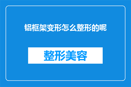 铝框架变形怎么整形的呢(铝框架变形后如何进行整形处理？)