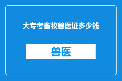 大专考畜牧兽医证多少钱(大专生如何准备畜牧兽医证书考试？费用是多少？)