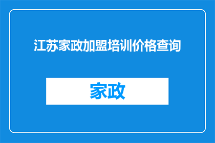 江苏家政加盟培训价格查询(江苏家政加盟培训价格查询，您是否了解？)