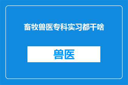 畜牧兽医专科实习都干啥(畜牧兽医专科实习生究竟在实习期间都经历了哪些活动？)