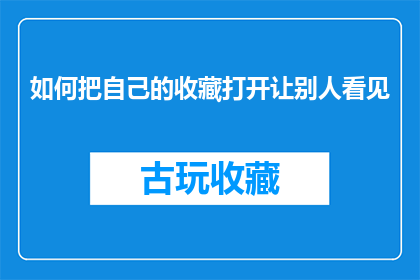 如何把自己的收藏打开让别人看见(如何有效地展示并分享你的收藏，以吸引他人的目光？)