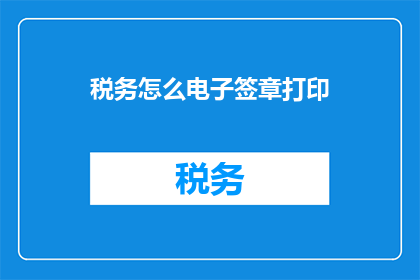 税务怎么电子签章打印(如何通过电子方式实现税务文件的盖章打印？)