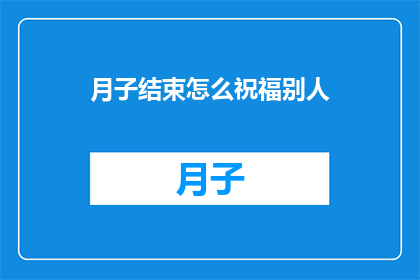 月子结束怎么祝福别人(如何恰当地表达对月子期间结束的祝福？)