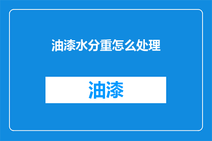 油漆水分重怎么处理(油漆中水分含量过高该如何处理？)
