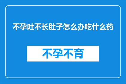 不孕吐不长肚子怎么办吃什么药(面对不孕和不长肚子的困扰，我们该如何寻求有效的解决之道？)