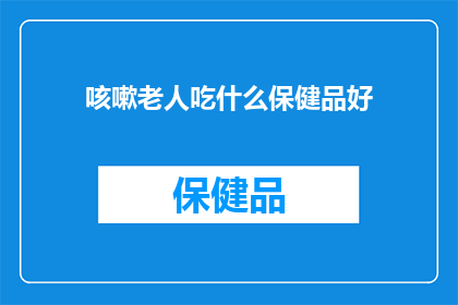 咳嗽老人吃什么保健品好(咳嗽老人应如何选择保健品？)
