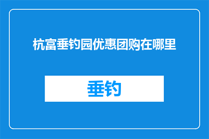 杭富垂钓园优惠团购在哪里(您知道在哪里可以找到杭富垂钓园的优惠团购吗？)