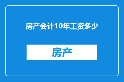 房产会计10年工资多少(十年房产会计生涯，您能获得多少年薪？)