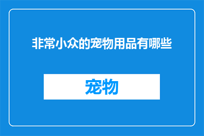 非常小众的宠物用品有哪些(探索那些鲜为人知的宠物爱好者们所钟爱的小众宠物用品，它们是否真的存在？)
