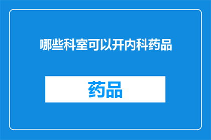 哪些科室可以开内科药品(哪些科室可以开具内科药品？)