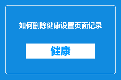 如何删除健康设置页面记录(如何有效删除健康设置页面的记录？)