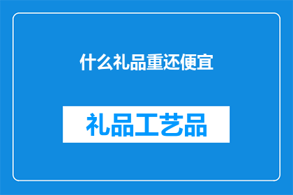什么礼品重还便宜(什么礼品既实惠又值得购买？)