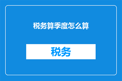 税务算季度怎么算(如何正确计算季度税务？)