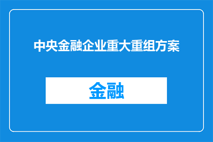 中央金融企业重大重组方案(中央金融企业重大重组方案：如何实现战略转型与市场竞争力提升？)