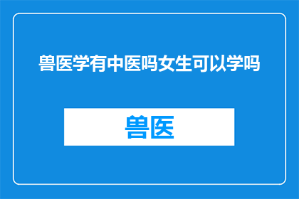 兽医学有中医吗女生可以学吗(兽医学中是否包含中医课程？女性是否可以学习这一专业？)