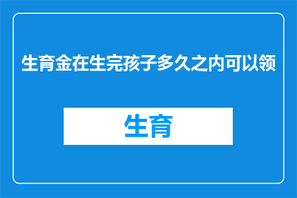 生育金在生完孩子多久之内可以领(生育金领取期限：生完孩子后多久可以领取？)