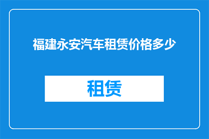 福建永安汽车租赁价格多少(福建永安汽车租赁价格是多少？)