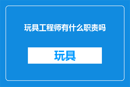 玩具工程师有什么职责吗(玩具工程师的主要职责是什么？)