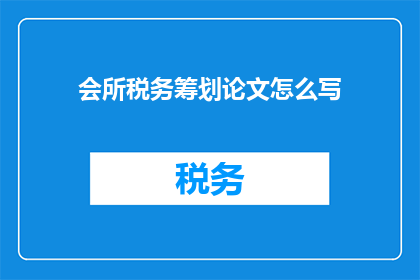 会所税务筹划论文怎么写(如何撰写一篇关于会所税务筹划的论文？)
