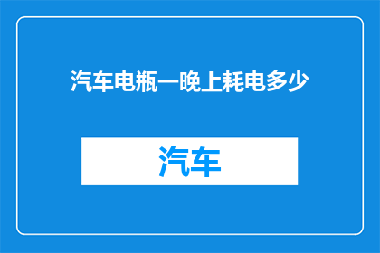 汽车电瓶一晚上耗电多少(汽车电瓶在夜间耗电量惊人，一晚上会消耗多少电能？)