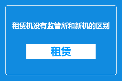 租赁机没有监管所和新机的区别(租赁机与新机在监管层面存在哪些显著差异？)
