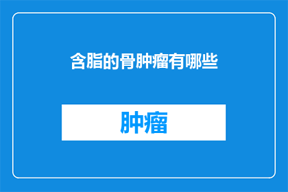 含脂的骨肿瘤有哪些(含脂的骨肿瘤有哪些？这一疑问句类型的长标题，旨在吸引读者的注意力，并激发他们对答案的好奇心通过将原问题转化为疑问句形式，我们不仅保留了原问题的基本信息，还增加了一种寻求解答的期待感这种表达方式在标题设计中非常常见，因为它能够有效地吸引目标受众的注意力，并促使他们点击或阅读更多内容以获取答案)