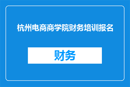 杭州电商商学院财务培训报名(您是否已经准备好提升您的财务知识，加入杭州电商商学院的财务培训课程？)
