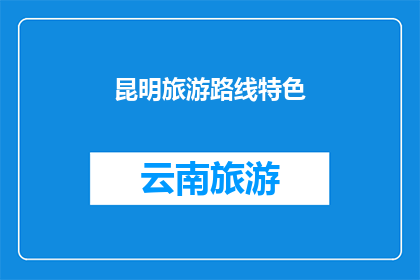 昆明旅游路线特色(昆明旅游路线特色：探索云南的迷人魅力，您是否已经准备好踏上这场文化与自然交织的旅程？)
