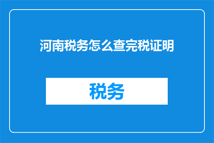 河南税务怎么查完税证明(如何查询河南税务的完税证明？)