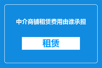 中介商铺租赁费用由谁承担(谁应承担中介商铺租赁费用？)