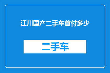 江川国产二手车首付多少(江川国产二手车的首付金额是多少？)