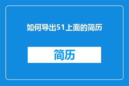 如何导出51上面的简历(如何高效地导出51平台上的简历？)