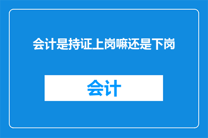 会计是持证上岗嘛还是下岗(会计是否必须持有专业证书才能上岗？)
