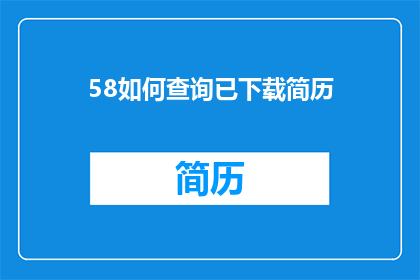 58如何查询已下载简历(如何查询已下载的简历？)