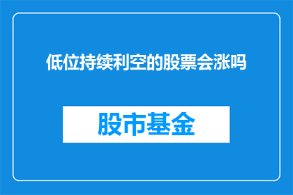 低位持续利空的股票会涨吗(低位持续利空的股票是否会迎来反弹？)