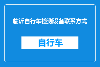 临沂自行车检测设备联系方式(如何获取临沂地区自行车检测设备的联系方式？)