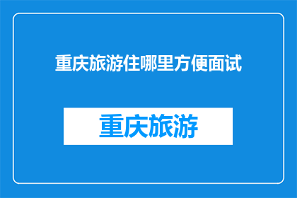 重庆旅游住哪里方便面试(重庆旅游住宿选择指南：方便面试的最佳位置是哪里？)