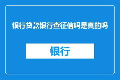 银行贷款银行查征信吗是真的吗(银行在贷款审批过程中是否审查征信记录？)