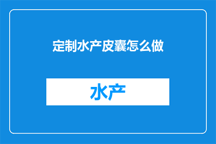 定制水产皮囊怎么做(如何定制专属的水产皮囊？)