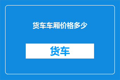 货车车厢价格多少(货车车厢价格是多少？)